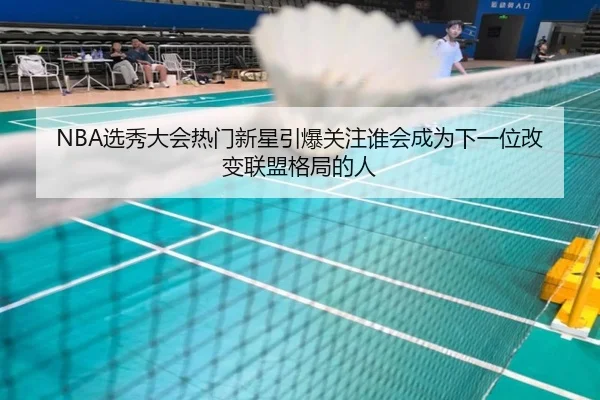NBA选秀大会热门新星引爆关注谁会成为下一位改变联盟格局的人