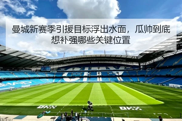 曼城新赛季引援目标浮出水面，瓜帅到底想补强哪些关键位置