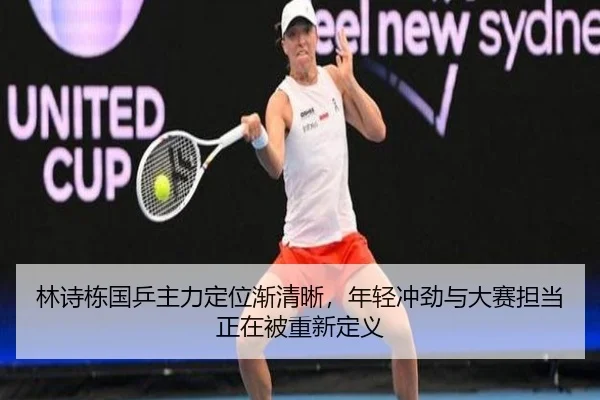 林诗栋国乒主力定位渐清晰，年轻冲劲与大赛担当正在被重新定义