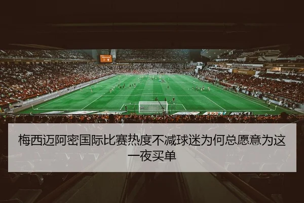 梅西迈阿密国际比赛热度不减球迷为何总愿意为这一夜买单